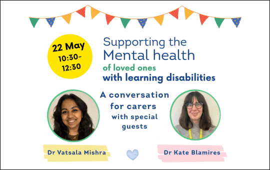 Supporting the Mental health of loved ones with learning disabilities A conversation for carers with special guests Dr Vatsala Mishra Dr Kate Blamires