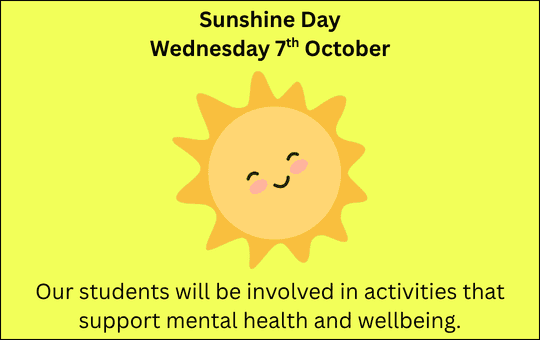 Sunshine Day Wednesday 7th October Our students will be involved in activities that support mental health and wellbeing. Sunshine Day Wednesday 7th October Our students will be involved in activities that support mental health and wellbeing.